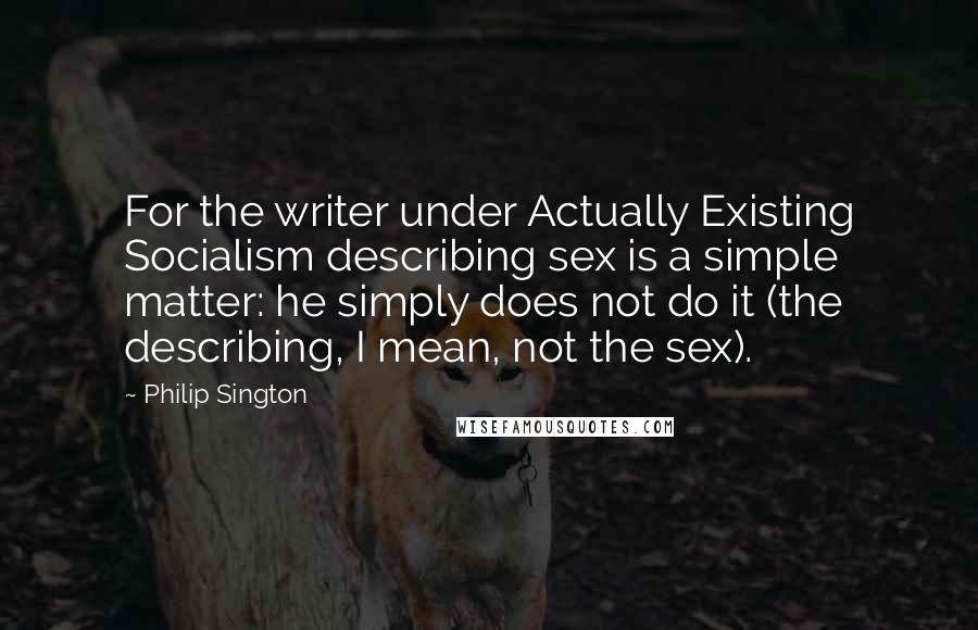 Philip Sington Quotes: For the writer under Actually Existing Socialism describing sex is a simple matter: he simply does not do it (the describing, I mean, not the sex).