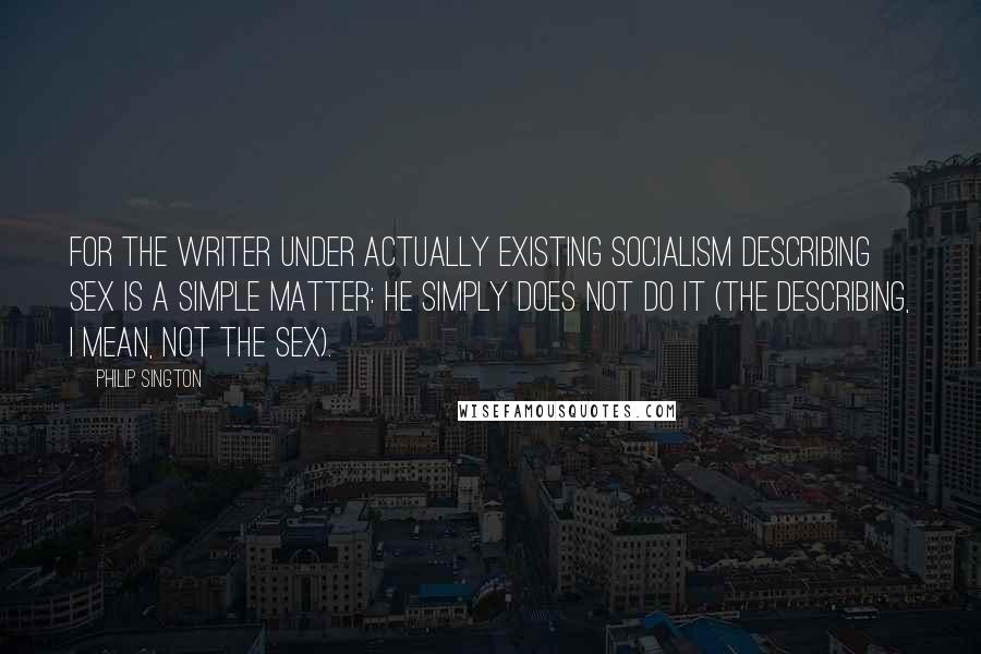 Philip Sington Quotes: For the writer under Actually Existing Socialism describing sex is a simple matter: he simply does not do it (the describing, I mean, not the sex).