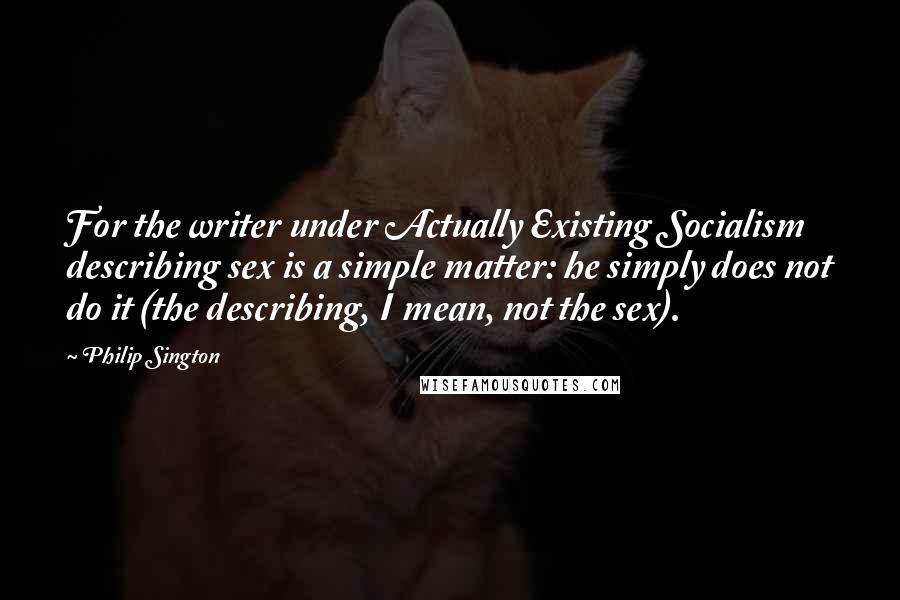 Philip Sington Quotes: For the writer under Actually Existing Socialism describing sex is a simple matter: he simply does not do it (the describing, I mean, not the sex).