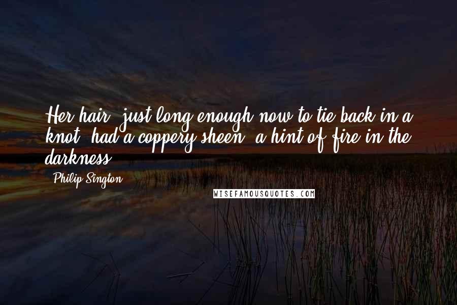 Philip Sington Quotes: Her hair, just long enough now to tie back in a knot, had a coppery sheen, a hint of fire in the darkness.