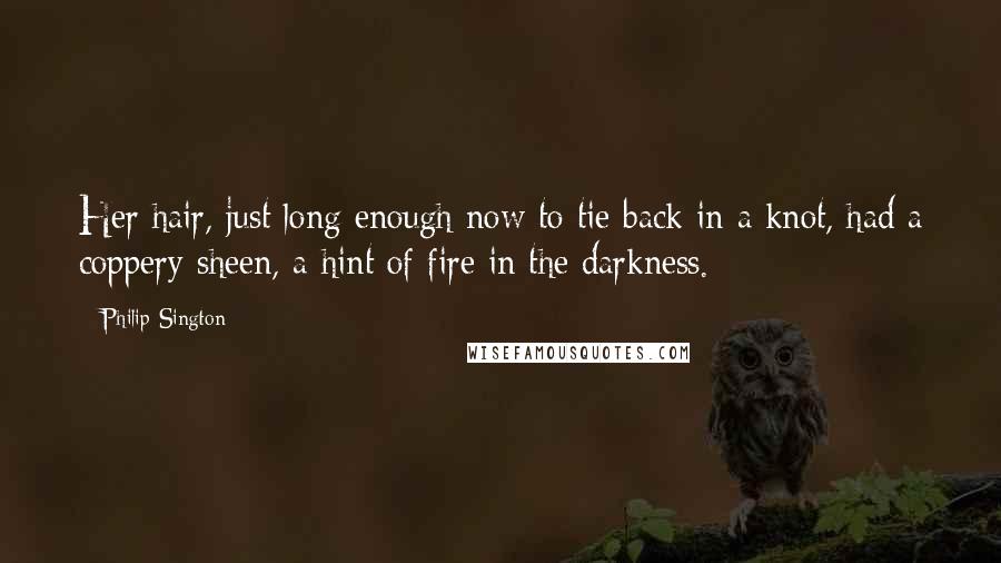 Philip Sington Quotes: Her hair, just long enough now to tie back in a knot, had a coppery sheen, a hint of fire in the darkness.