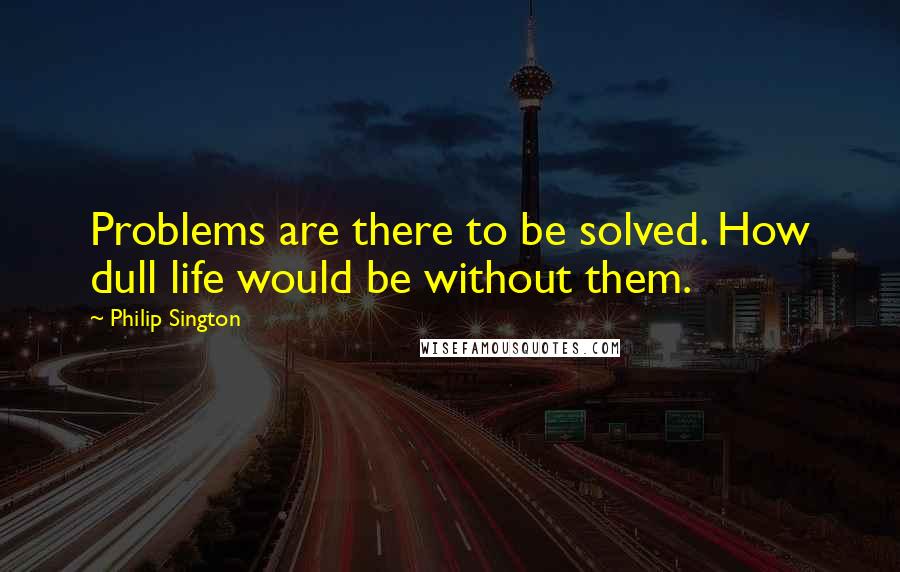 Philip Sington Quotes: Problems are there to be solved. How dull life would be without them.