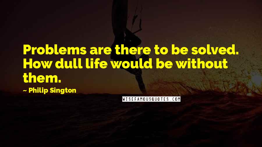 Philip Sington Quotes: Problems are there to be solved. How dull life would be without them.