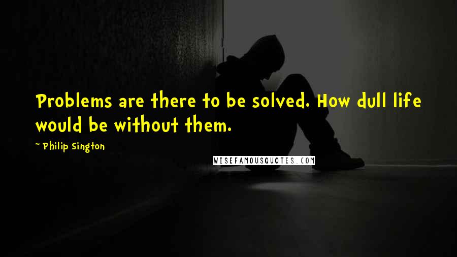 Philip Sington Quotes: Problems are there to be solved. How dull life would be without them.