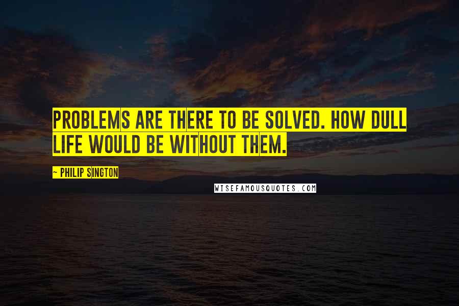 Philip Sington Quotes: Problems are there to be solved. How dull life would be without them.