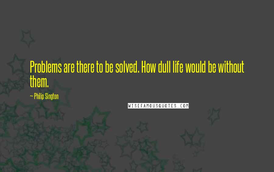 Philip Sington Quotes: Problems are there to be solved. How dull life would be without them.