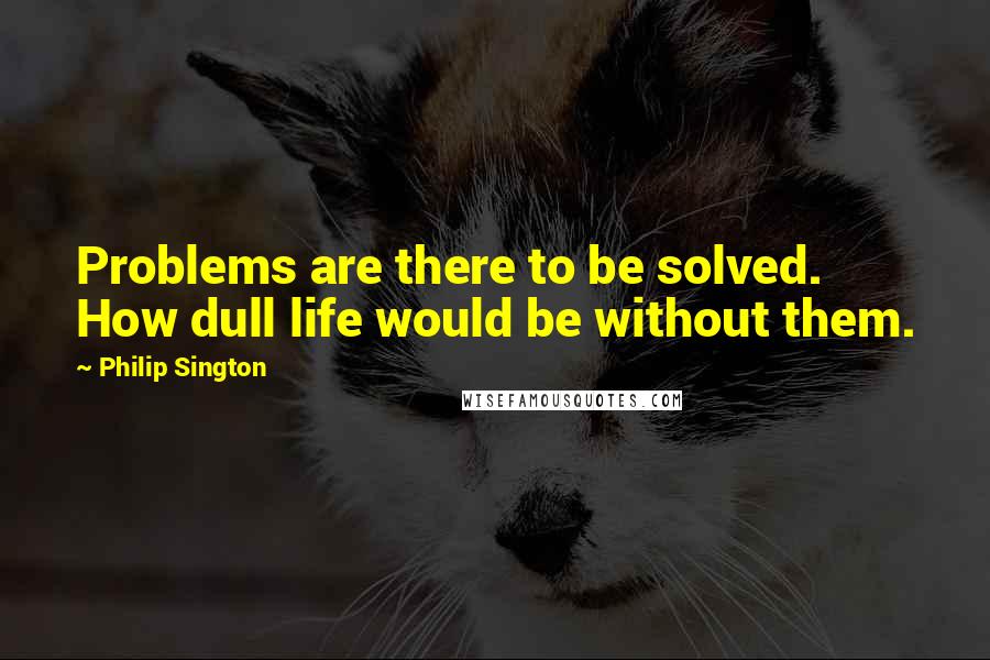 Philip Sington Quotes: Problems are there to be solved. How dull life would be without them.