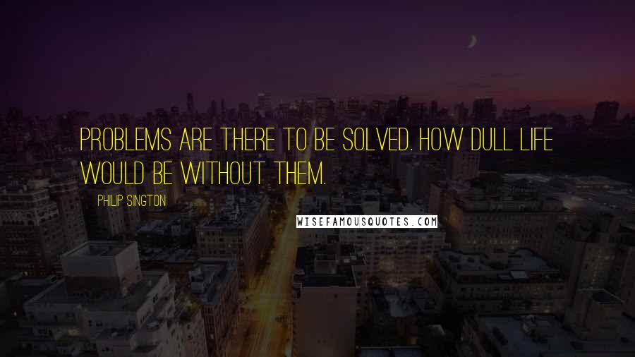 Philip Sington Quotes: Problems are there to be solved. How dull life would be without them.