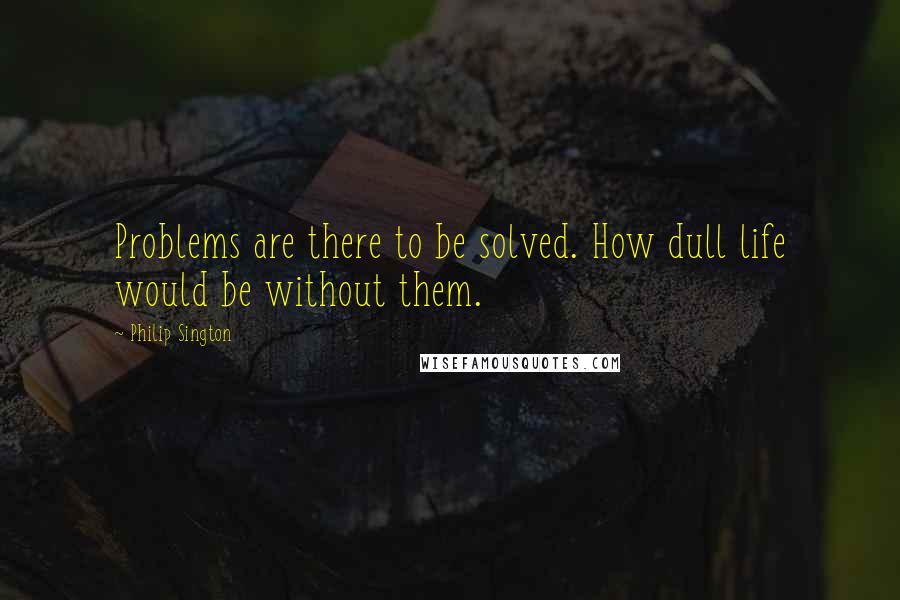 Philip Sington Quotes: Problems are there to be solved. How dull life would be without them.