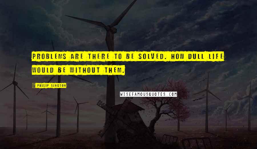 Philip Sington Quotes: Problems are there to be solved. How dull life would be without them.