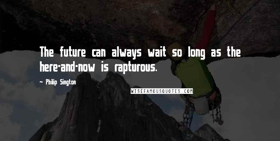 Philip Sington Quotes: The future can always wait so long as the here-and-now is rapturous.