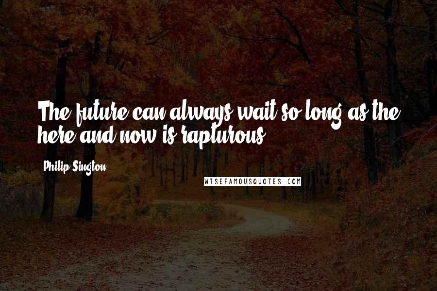 Philip Sington Quotes: The future can always wait so long as the here-and-now is rapturous.