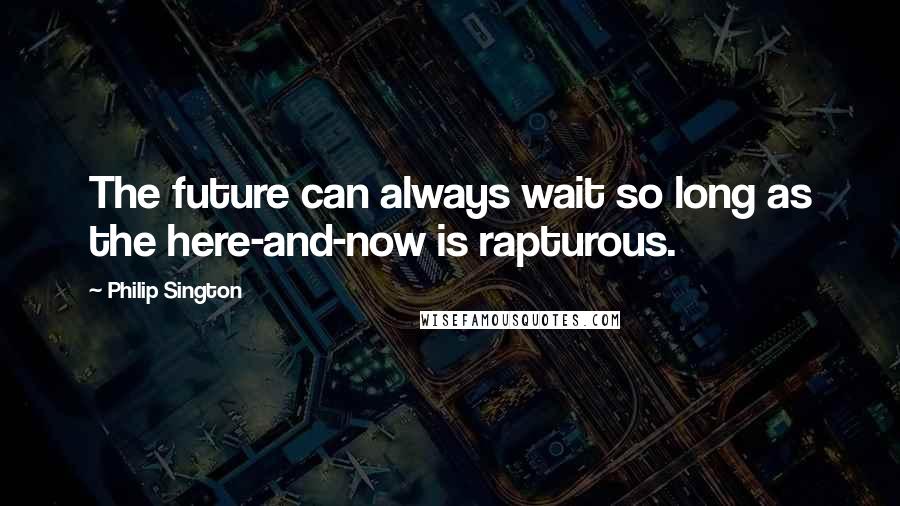 Philip Sington Quotes: The future can always wait so long as the here-and-now is rapturous.