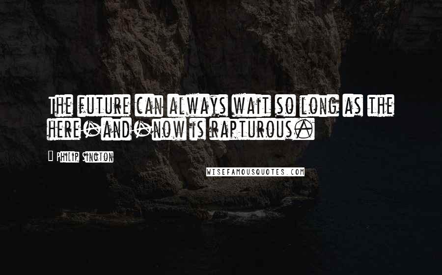 Philip Sington Quotes: The future can always wait so long as the here-and-now is rapturous.