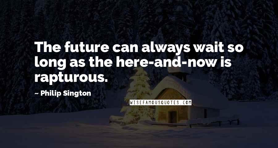 Philip Sington Quotes: The future can always wait so long as the here-and-now is rapturous.