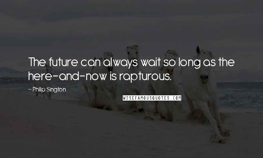 Philip Sington Quotes: The future can always wait so long as the here-and-now is rapturous.