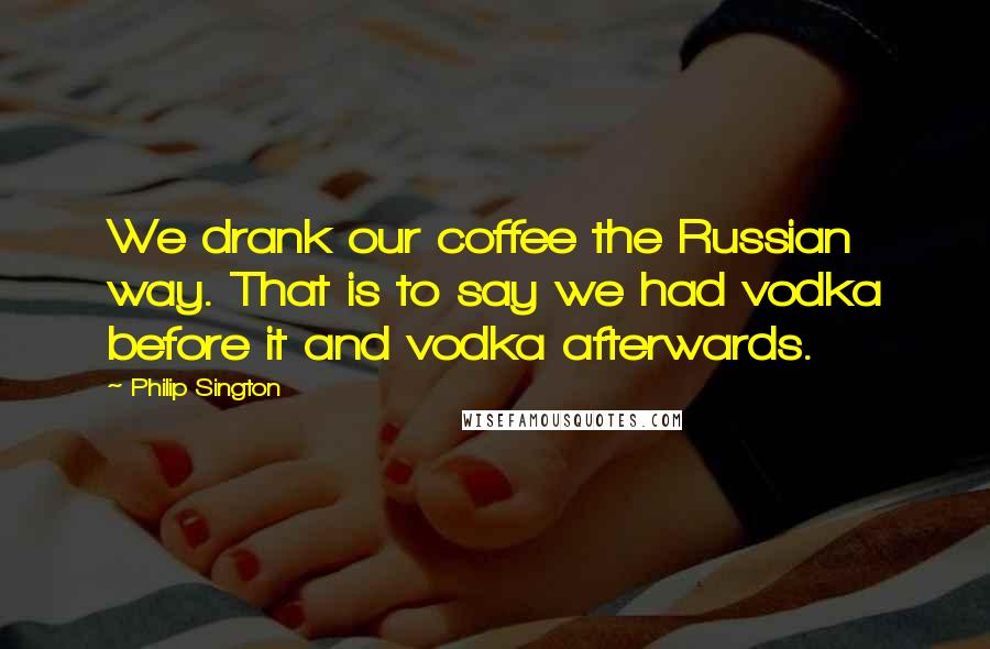 Philip Sington Quotes: We drank our coffee the Russian way. That is to say we had vodka before it and vodka afterwards.
