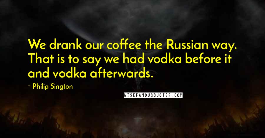 Philip Sington Quotes: We drank our coffee the Russian way. That is to say we had vodka before it and vodka afterwards.