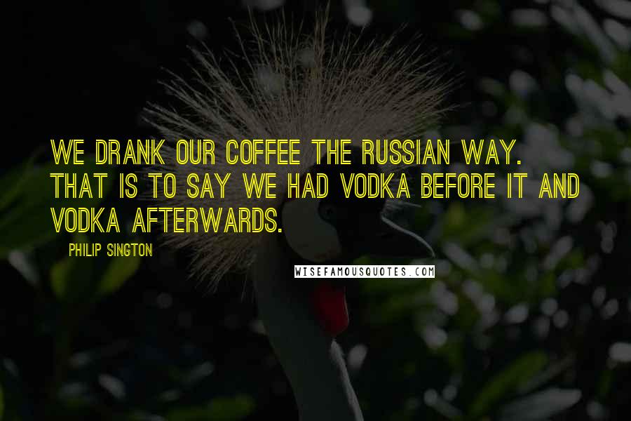 Philip Sington Quotes: We drank our coffee the Russian way. That is to say we had vodka before it and vodka afterwards.
