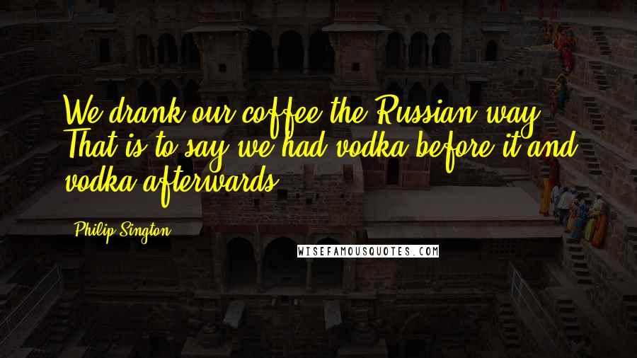 Philip Sington Quotes: We drank our coffee the Russian way. That is to say we had vodka before it and vodka afterwards.