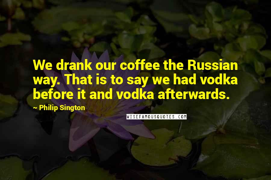 Philip Sington Quotes: We drank our coffee the Russian way. That is to say we had vodka before it and vodka afterwards.