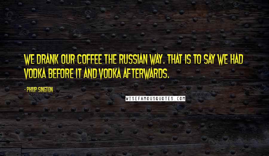 Philip Sington Quotes: We drank our coffee the Russian way. That is to say we had vodka before it and vodka afterwards.