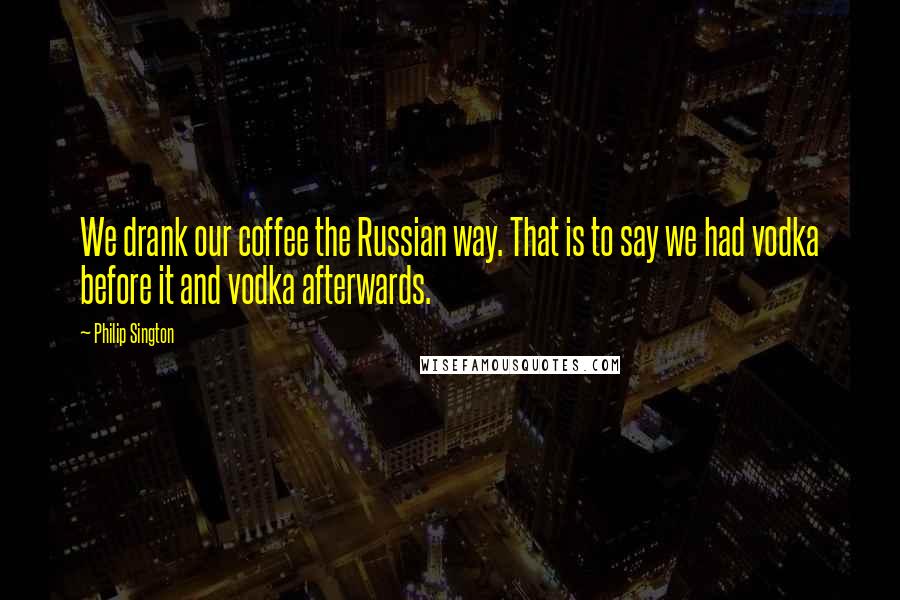 Philip Sington Quotes: We drank our coffee the Russian way. That is to say we had vodka before it and vodka afterwards.