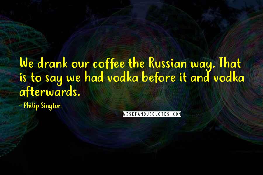 Philip Sington Quotes: We drank our coffee the Russian way. That is to say we had vodka before it and vodka afterwards.
