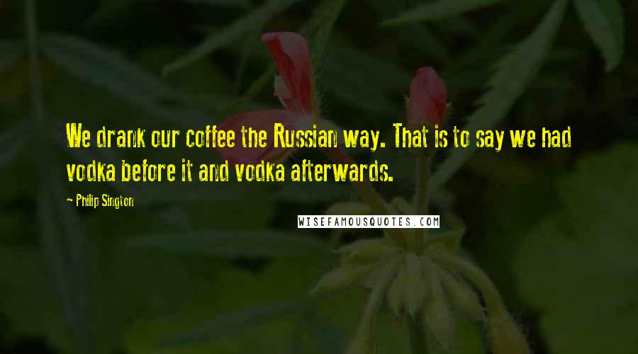 Philip Sington Quotes: We drank our coffee the Russian way. That is to say we had vodka before it and vodka afterwards.