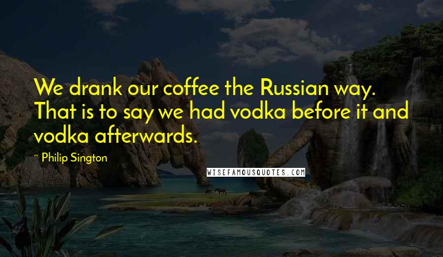 Philip Sington Quotes: We drank our coffee the Russian way. That is to say we had vodka before it and vodka afterwards.
