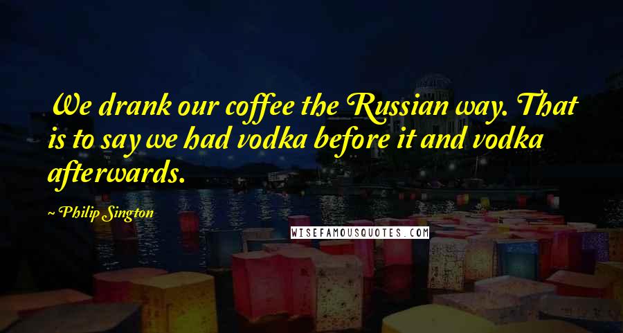 Philip Sington Quotes: We drank our coffee the Russian way. That is to say we had vodka before it and vodka afterwards.