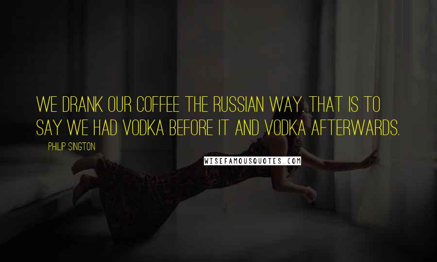 Philip Sington Quotes: We drank our coffee the Russian way. That is to say we had vodka before it and vodka afterwards.