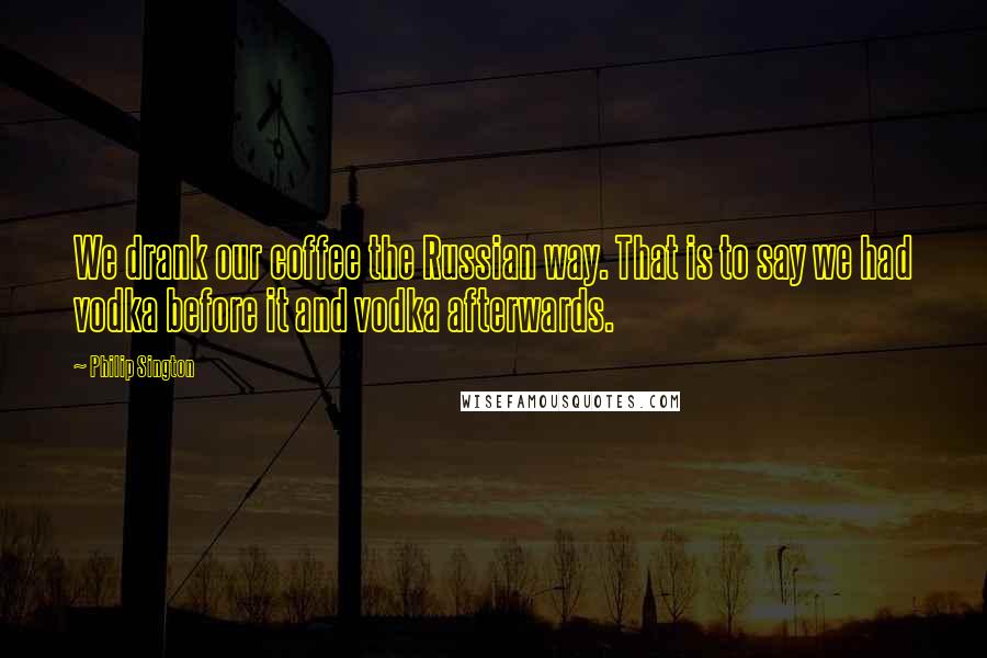 Philip Sington Quotes: We drank our coffee the Russian way. That is to say we had vodka before it and vodka afterwards.