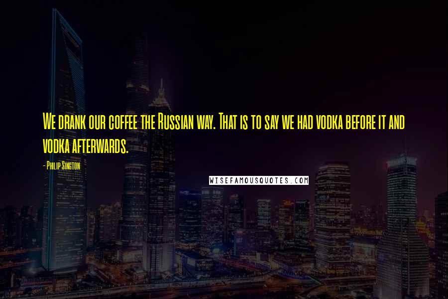 Philip Sington Quotes: We drank our coffee the Russian way. That is to say we had vodka before it and vodka afterwards.