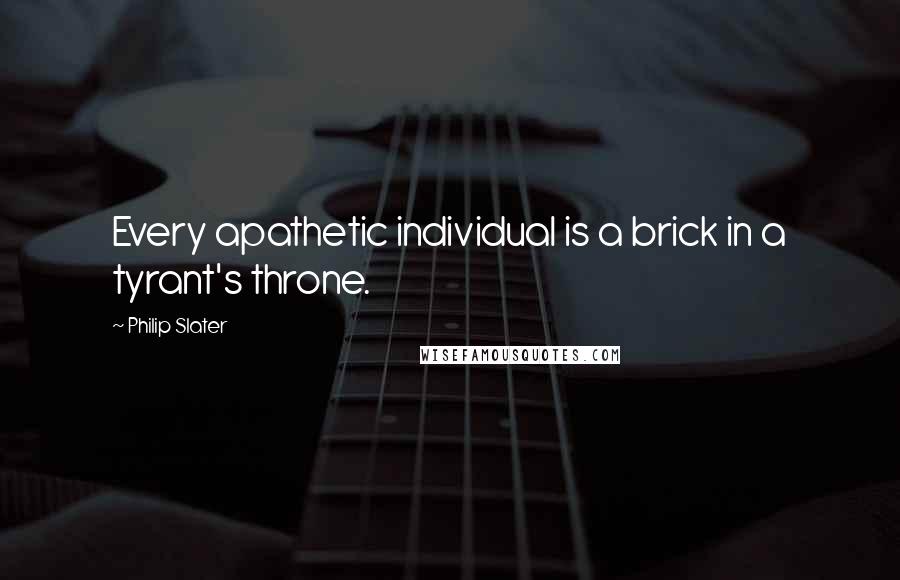 Philip Slater Quotes: Every apathetic individual is a brick in a tyrant's throne.