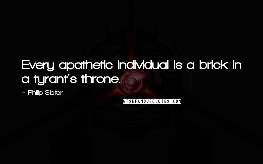 Philip Slater Quotes: Every apathetic individual is a brick in a tyrant's throne.