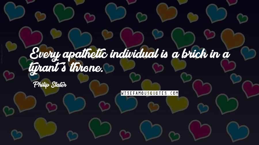 Philip Slater Quotes: Every apathetic individual is a brick in a tyrant's throne.