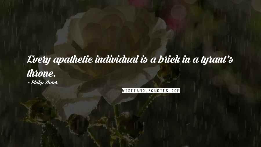 Philip Slater Quotes: Every apathetic individual is a brick in a tyrant's throne.