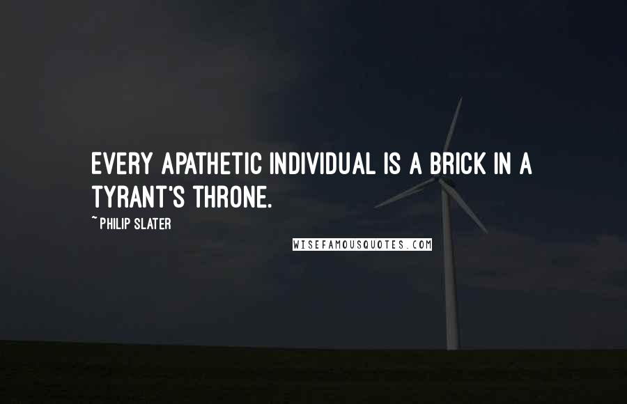 Philip Slater Quotes: Every apathetic individual is a brick in a tyrant's throne.