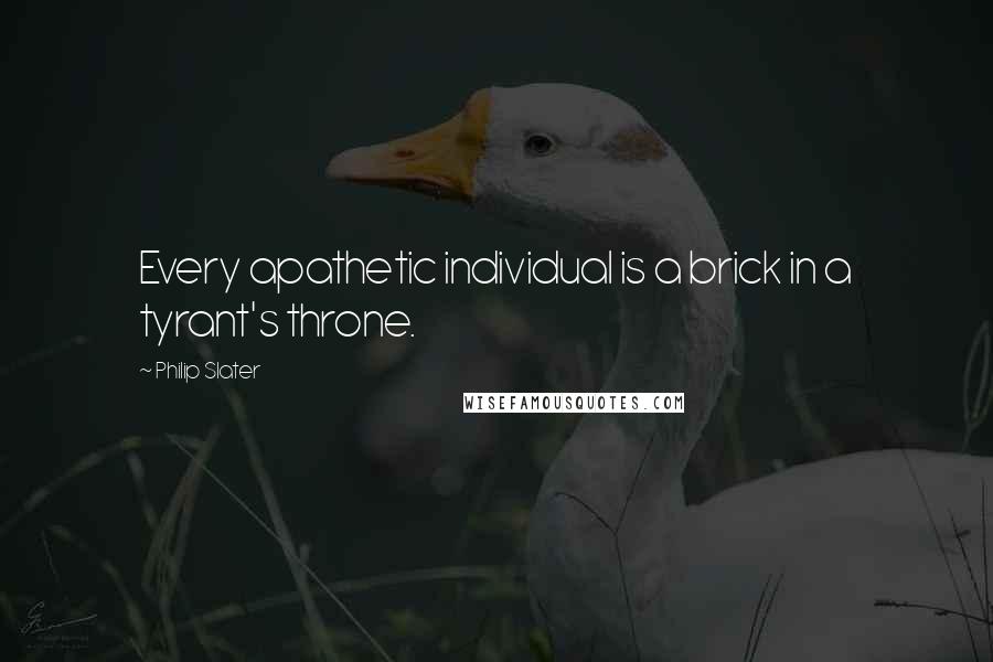 Philip Slater Quotes: Every apathetic individual is a brick in a tyrant's throne.