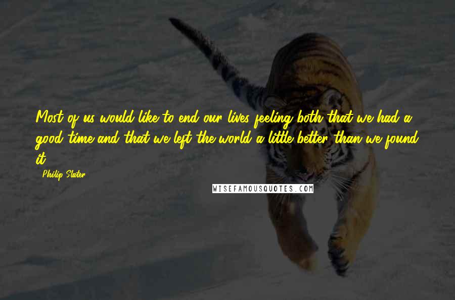 Philip Slater Quotes: Most of us would like to end our lives feeling both that we had a good time and that we left the world a little better than we found it.