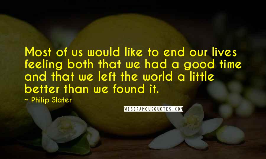 Philip Slater Quotes: Most of us would like to end our lives feeling both that we had a good time and that we left the world a little better than we found it.