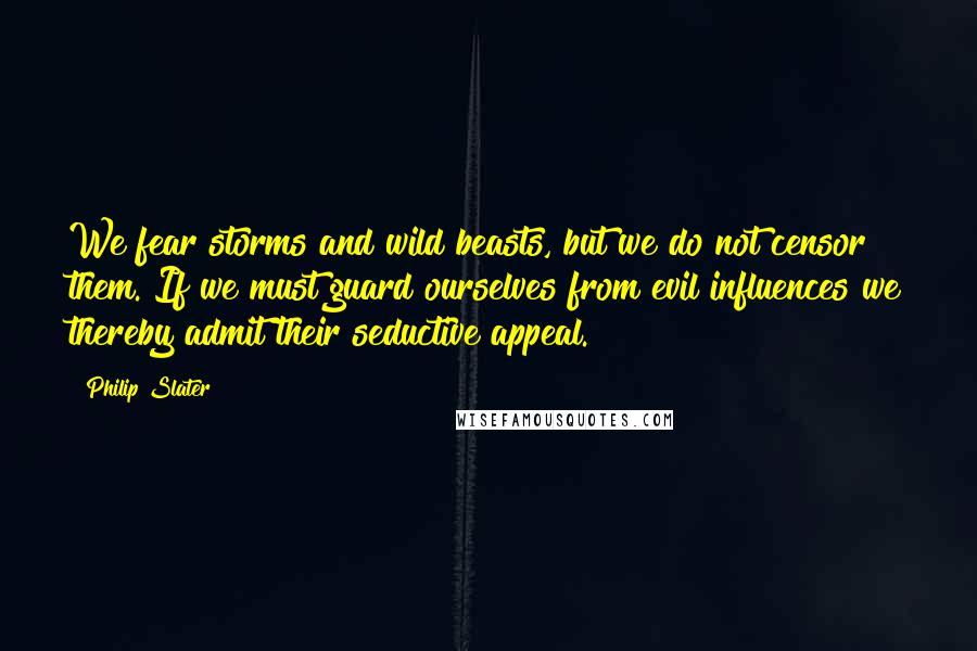 Philip Slater Quotes: We fear storms and wild beasts, but we do not censor them. If we must guard ourselves from evil influences we thereby admit their seductive appeal.