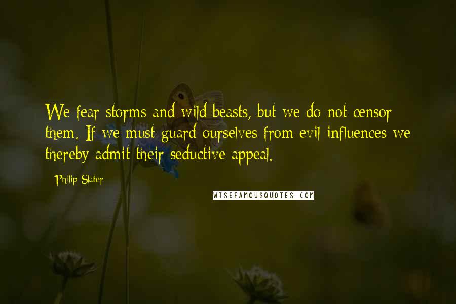 Philip Slater Quotes: We fear storms and wild beasts, but we do not censor them. If we must guard ourselves from evil influences we thereby admit their seductive appeal.