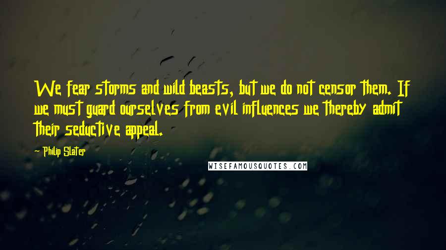 Philip Slater Quotes: We fear storms and wild beasts, but we do not censor them. If we must guard ourselves from evil influences we thereby admit their seductive appeal.