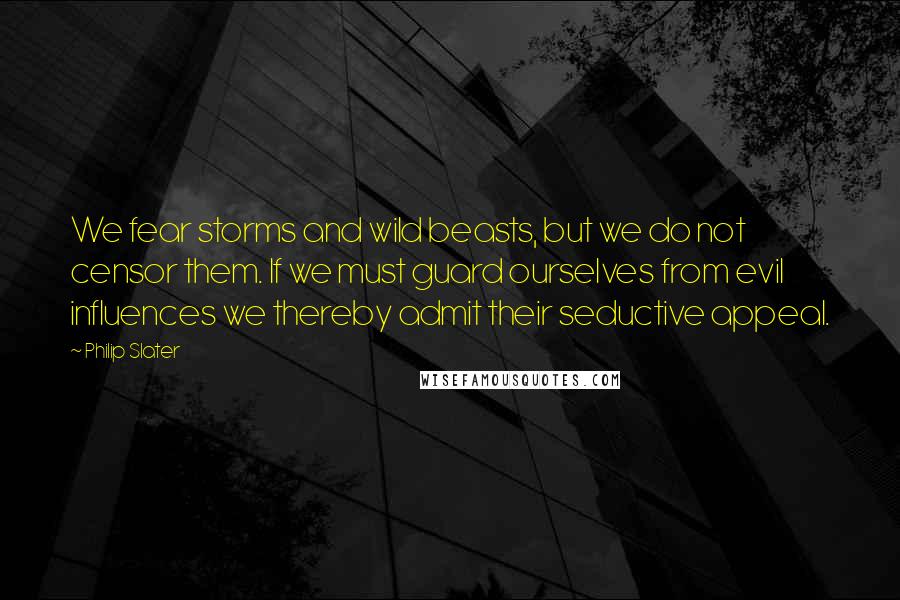 Philip Slater Quotes: We fear storms and wild beasts, but we do not censor them. If we must guard ourselves from evil influences we thereby admit their seductive appeal.