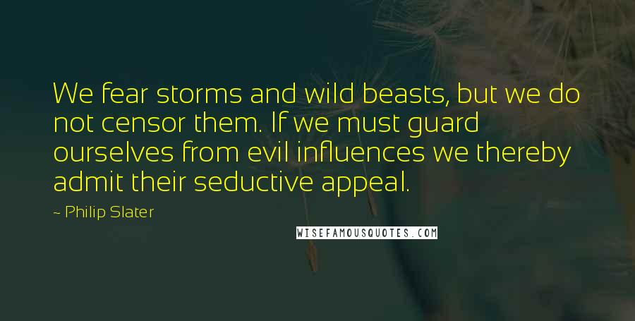 Philip Slater Quotes: We fear storms and wild beasts, but we do not censor them. If we must guard ourselves from evil influences we thereby admit their seductive appeal.