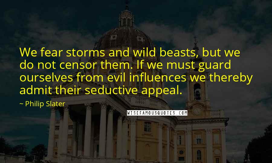 Philip Slater Quotes: We fear storms and wild beasts, but we do not censor them. If we must guard ourselves from evil influences we thereby admit their seductive appeal.