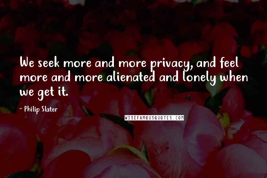 Philip Slater Quotes: We seek more and more privacy, and feel more and more alienated and lonely when we get it.