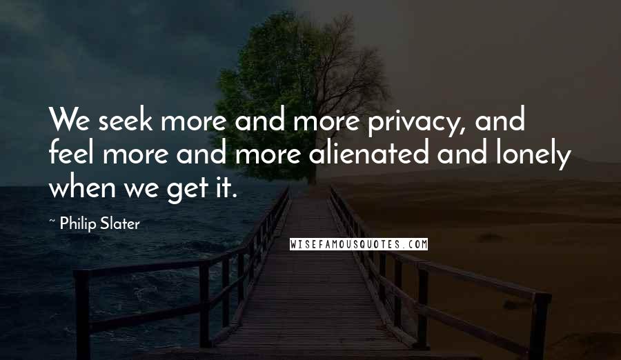 Philip Slater Quotes: We seek more and more privacy, and feel more and more alienated and lonely when we get it.